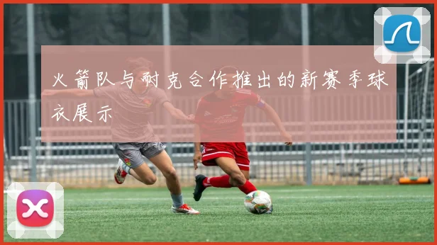 火箭队与耐克合作推出的新赛季球衣展示