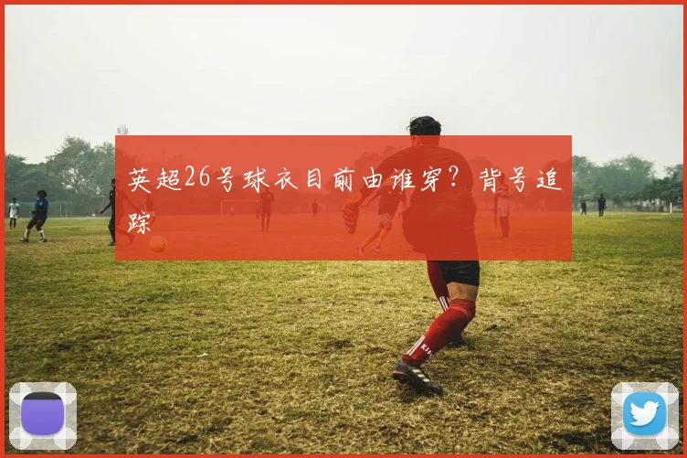 英超26号球衣目前由谁穿？背号追踪