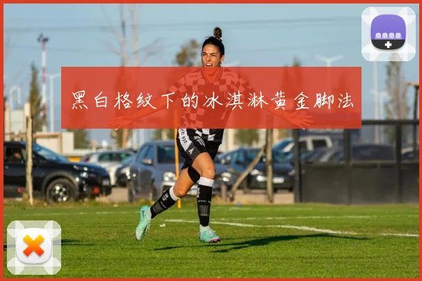 黑白格纹下的冰淇淋黄金脚法