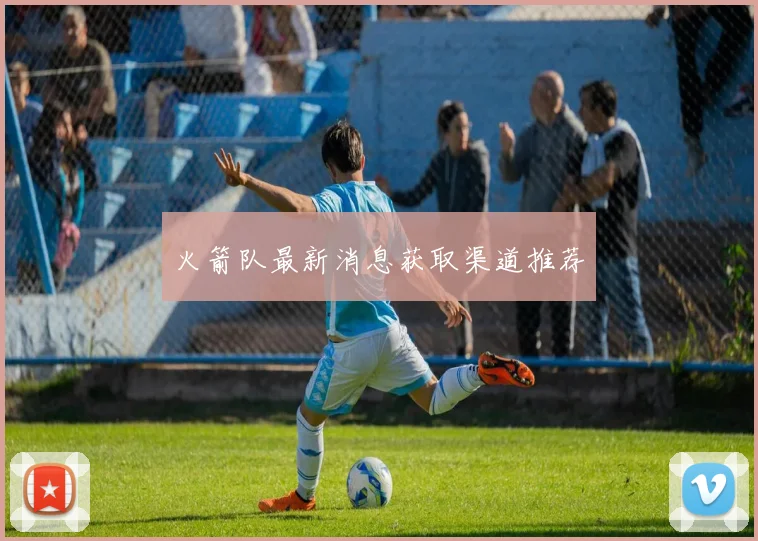 火箭队最新消息获取渠道推荐