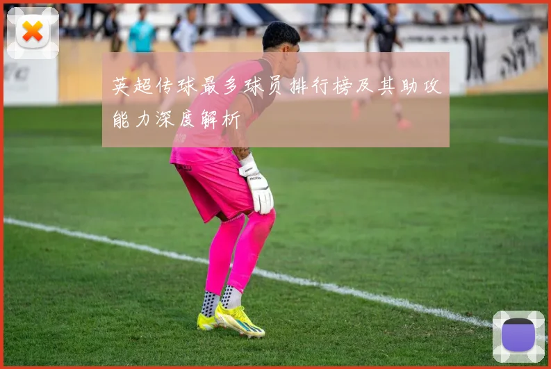 英超传球最多球员排行榜及其助攻能力深度解析