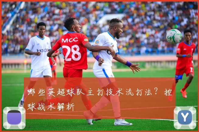 哪些英超球队主打技术流打法？控球战术解析