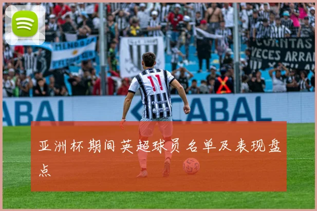 亚洲杯期间英超球员名单及表现盘点