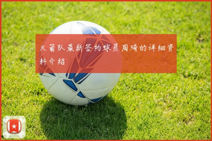 火箭队最新签约球员周琦的详细资料介绍