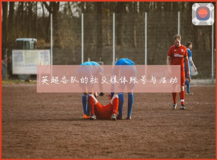 英超各队的社交媒体账号与活动