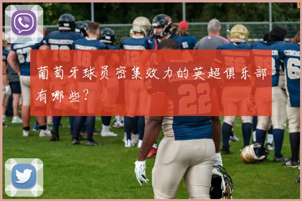 葡萄牙球员密集效力的英超俱乐部有哪些？