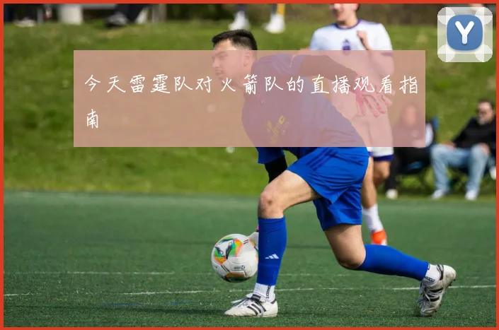 今天雷霆队对火箭队的直播观看指南